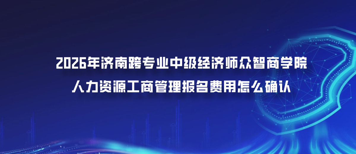 2026年济南跨专业中级经济师众智商学院人力资源工商管理报名费用怎么确认