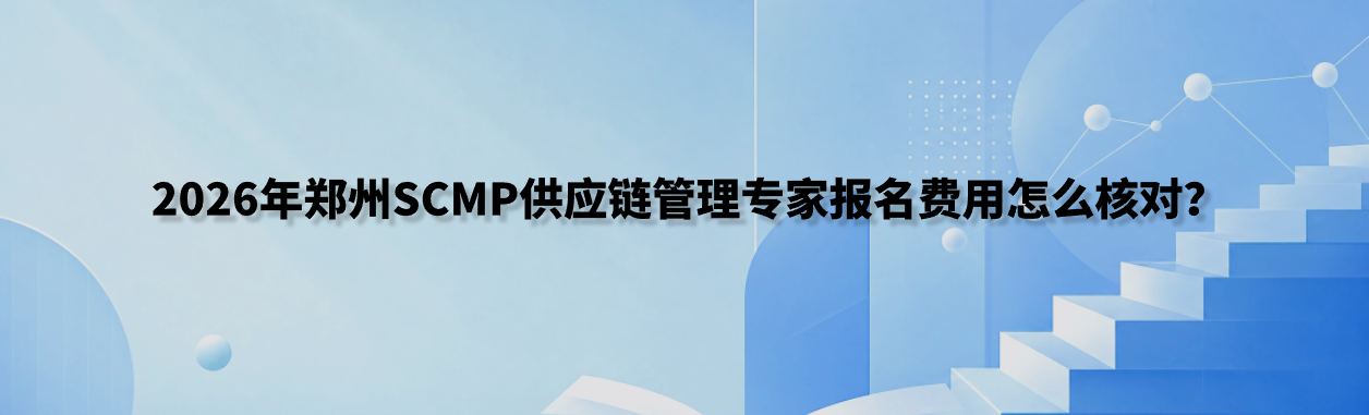 2026年郑州SCMP供应链管理专家报名费用怎么核对？