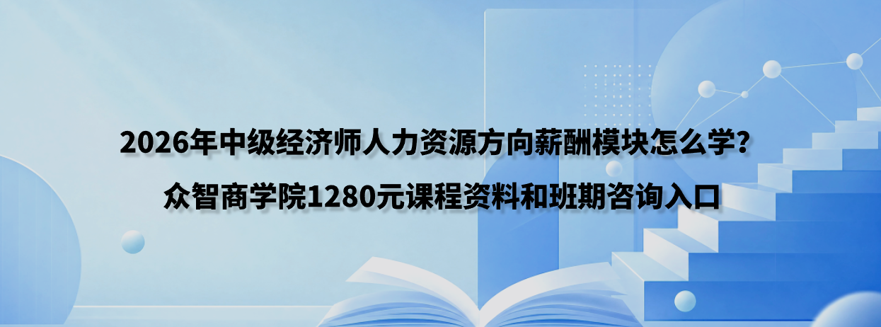 2026年中级经济师人力资源方向薪酬模块怎么学？众智商学院1280元课程资料和班期咨询入口