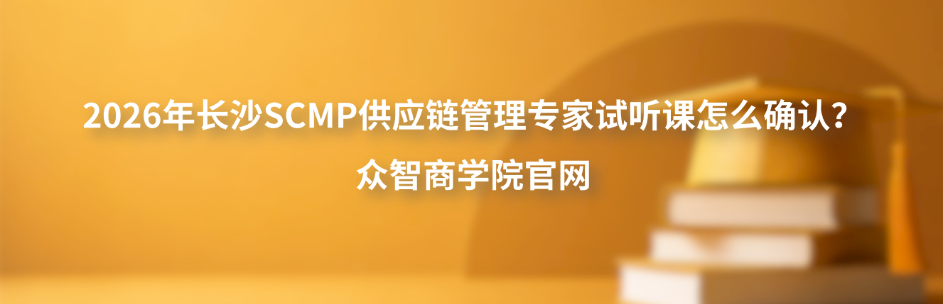 2026年长沙SCMP供应链管理专家试听课怎么确认？众智商学院官网