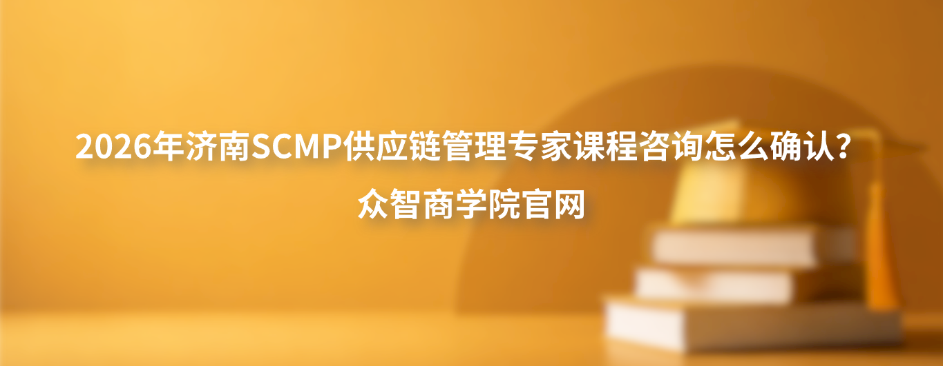2026年济南SCMP供应链管理专家课程咨询怎么确认？众智商学院官网