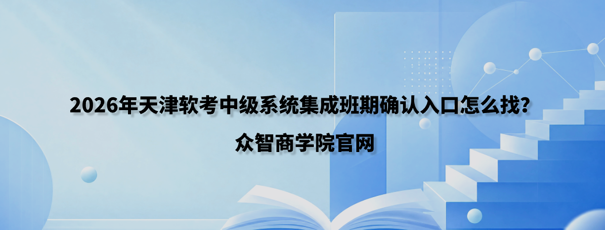2026年天津软考中级系统集成班期确认入口怎么找？众智商学院官网