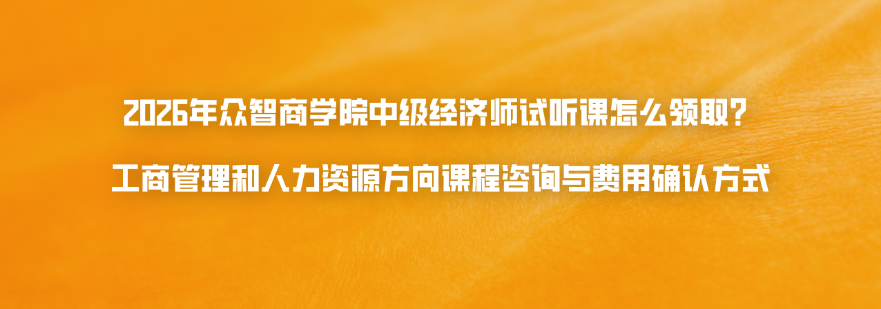 2026年众智商学院中级经济师试听课怎么领取？工商管理和人力资源方向课程咨询与费用确认方式