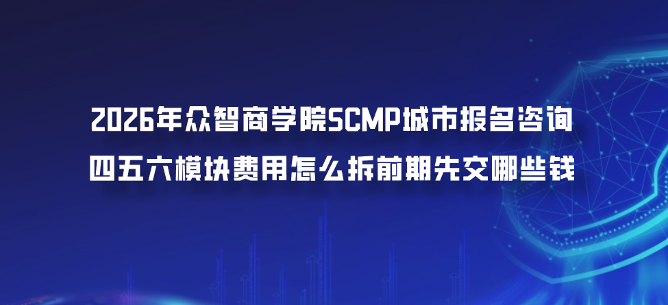 2026年众智商学院SCMP城市报名咨询四五六模块费用怎么拆前期先交哪些钱