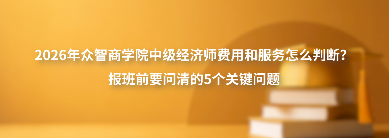 2026年众智商学院中级经济师费用和服务怎么判断？报班前要问清的5个关键问题