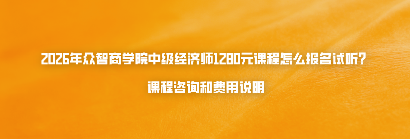 2026年众智商学院中级经济师1280元课程怎么报名试听？课程咨询和费用说明