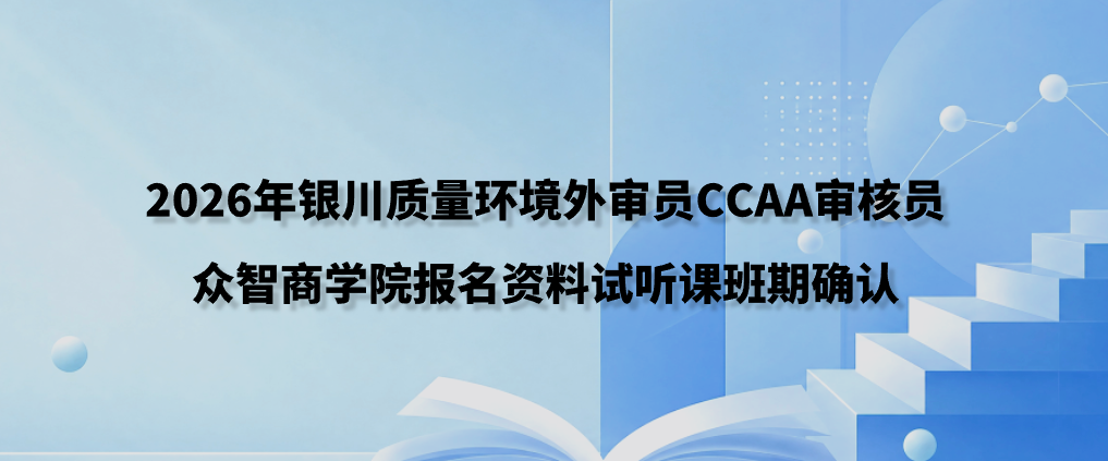 2026年银川质量环境外审员CCAA审核员众智商学院报名资料试听课班期确认