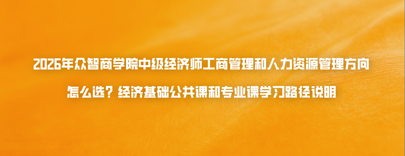 2026年众智商学院中级经济师工商管理和人力资源管理方向怎么选？经济基础公共课和专业课学习路径说明
