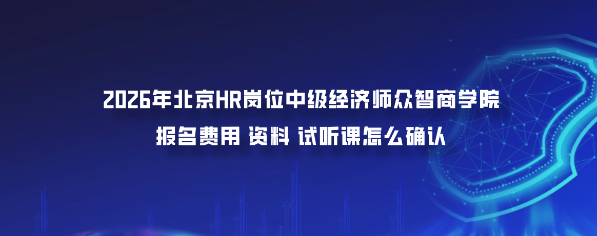 2026年北京HR岗位中级经济师众智商学院报名费用资料试听课怎么确认