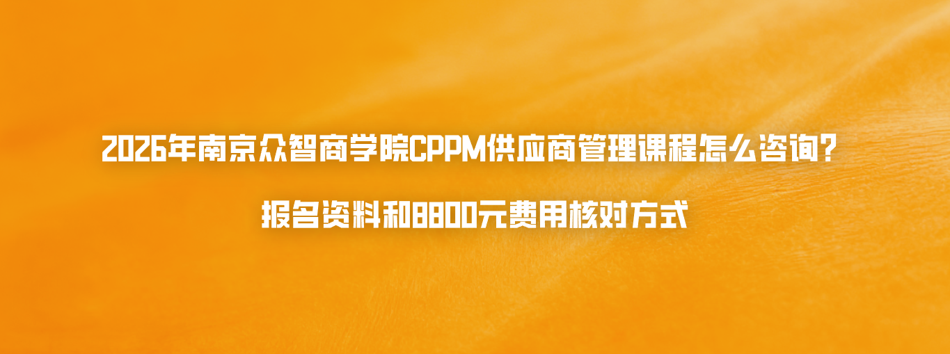 2026年南京众智商学院CPPM供应商管理课程怎么咨询？报名资料和8800元费用核对方式