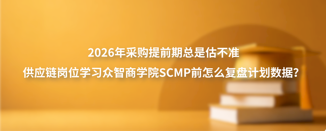 2026年采购提前期总是估不准，供应链岗位学习众智商学院SCMP前怎么复盘计划数据？