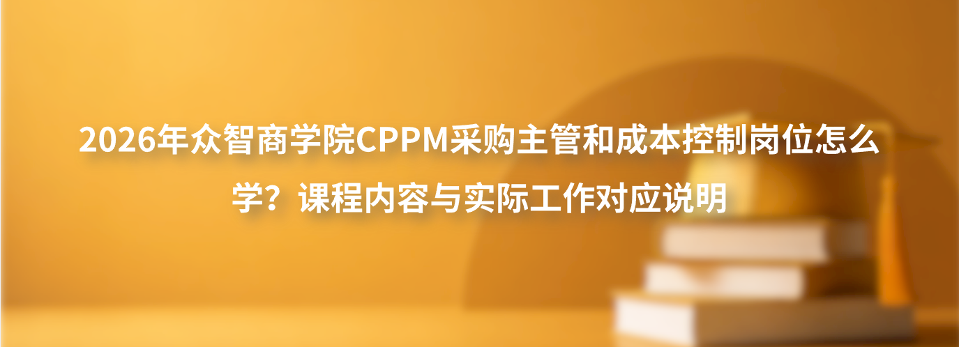 2026年众智商学院CPPM采购主管和成本控制岗位怎么学？课程内容与实际工作对应说明