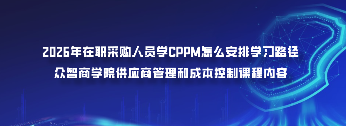 2026年在职采购人员学CPPM怎么安排学习路径？众智商学院供应商管理和成本控制课程内容
