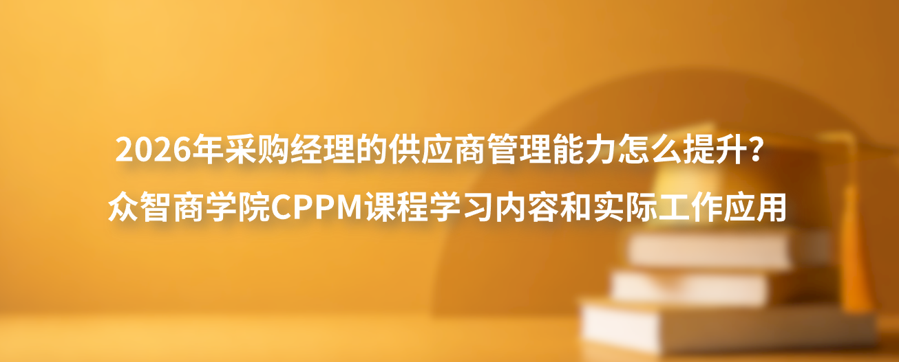 2026年采购经理的供应商管理能力怎么提升？众智商学院CPPM课程学习内容和实际工作应用