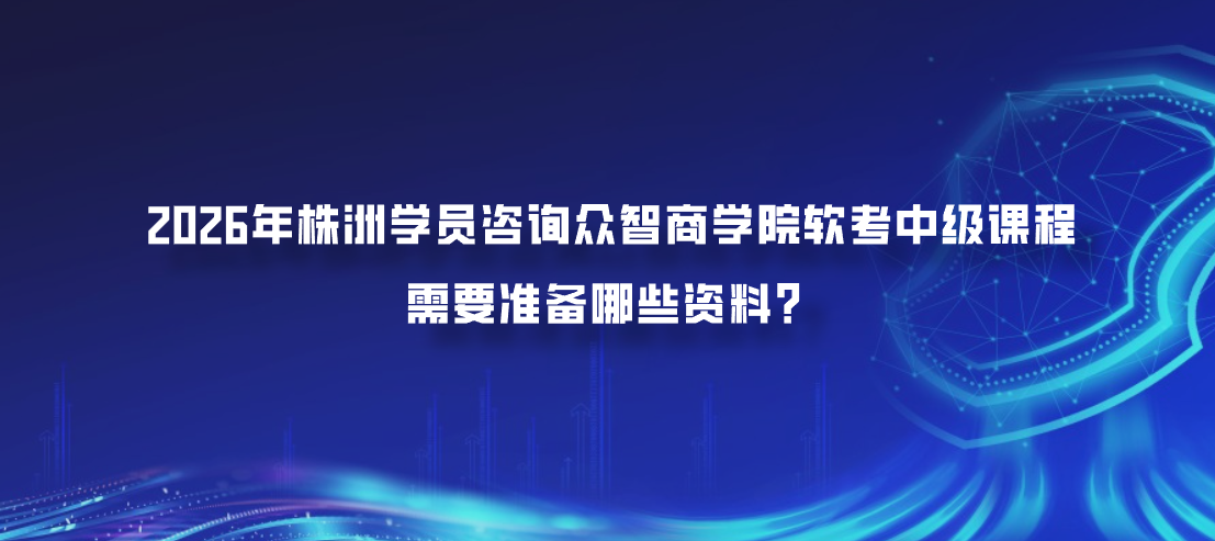 2026年株洲学员咨询众智商学院软考中级课程需要准备哪些资料？