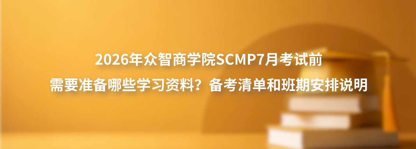 2026年众智商学院SCMP7月考试前需要准备哪些学习资料？备考清单和班期安排说明