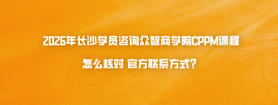 2026年长沙学员咨询众智商学院CPPM课程怎么核对官方联系方式？