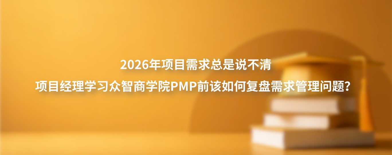 2026年项目需求总是说不清，项目经理学习众智商学院PMP前该如何复盘需求管理问题？