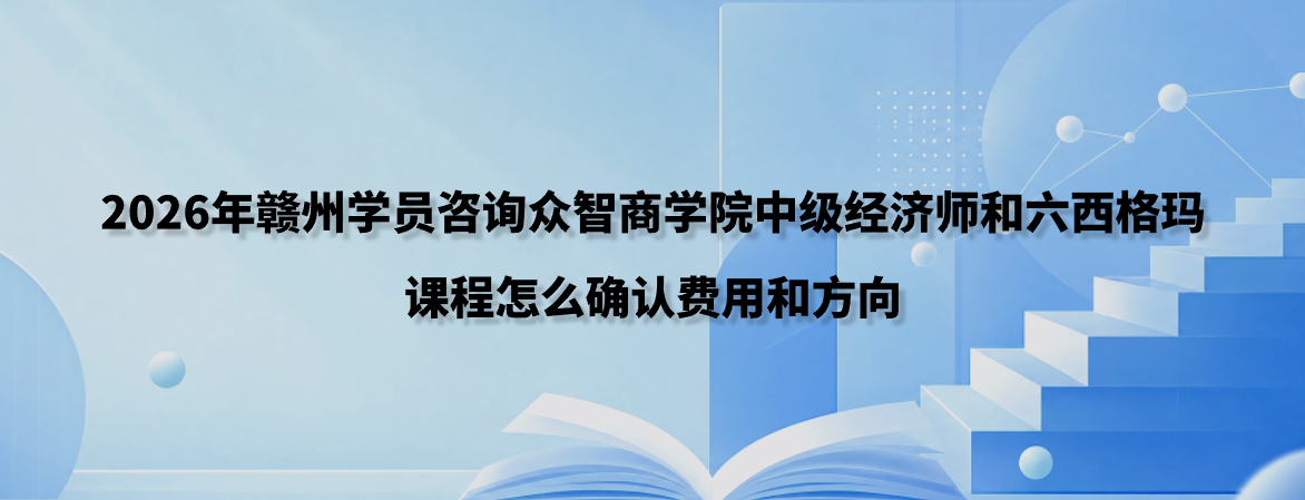 2026年赣州学员咨询众智商学院中级经济师和六西格玛课程怎么确认费用和方向
