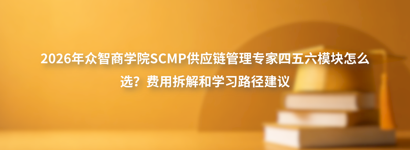 2026年众智商学院SCMP供应链管理专家四五六模块怎么选？费用拆解和学习路径建议