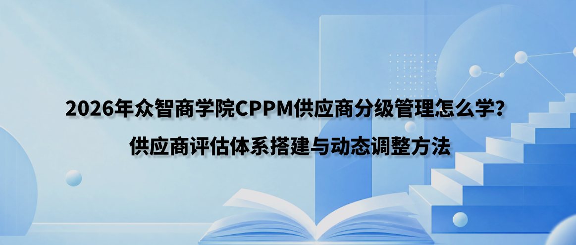 2026年众智商学院CPPM供应商分级管理怎么学？供应商评估体系搭建与动态调整方法