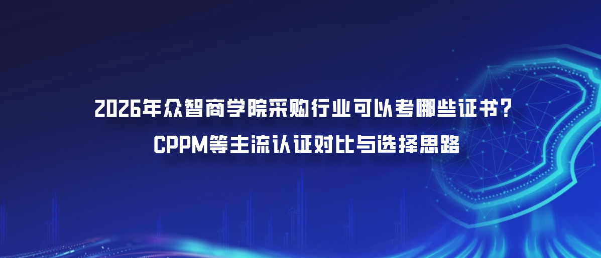 2026年众智商学院采购行业可以考哪些证书？CPPM等主流认证对比与选择思路