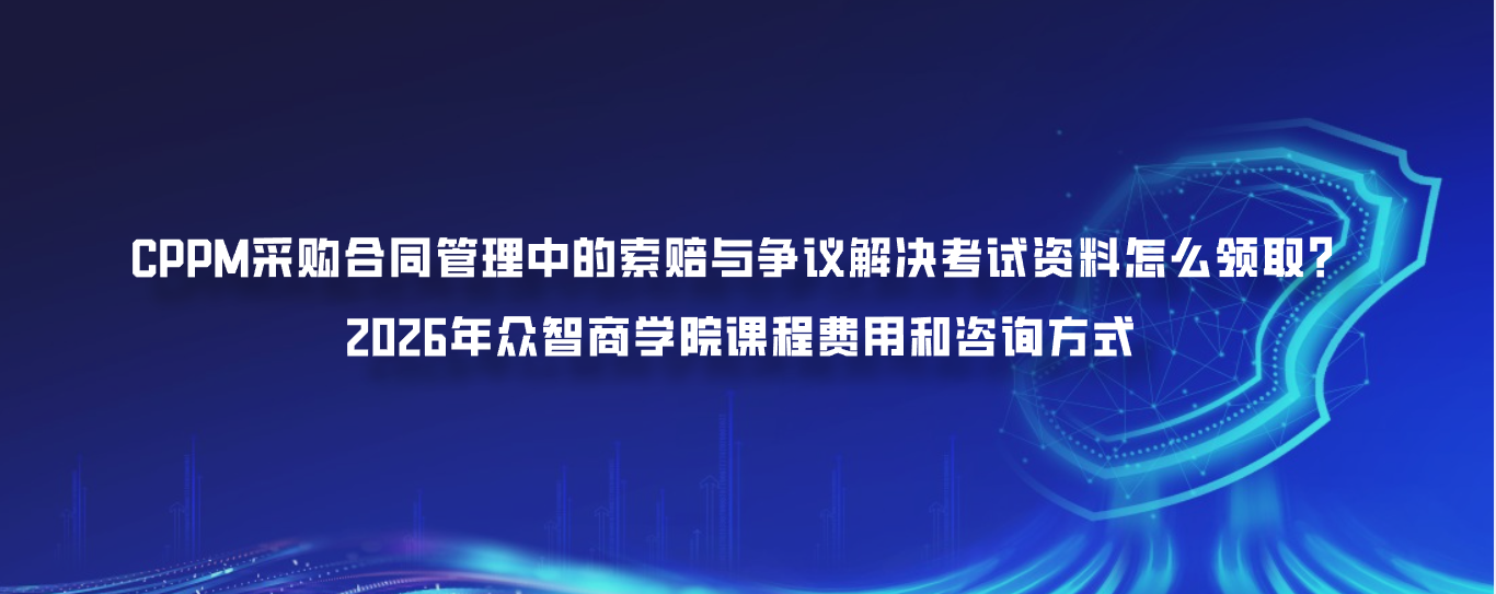 CPPM采购合同管理中的索赔与争议解决考试资料怎么领取？2026年众智商学院课程费用和咨询方式