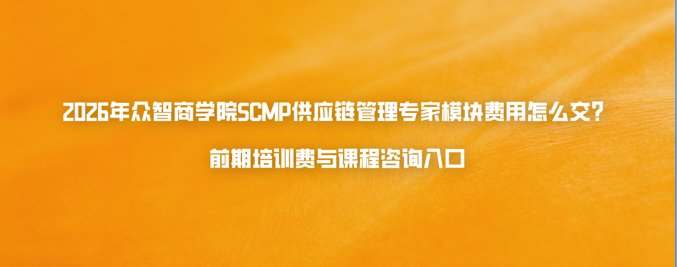 2026年众智商学院SCMP供应链管理专家模块费用怎么交？前期培训费与课程咨询入口