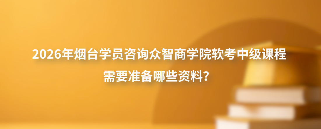 2026年烟台学员咨询众智商学院软考中级课程需要准备哪些资料？