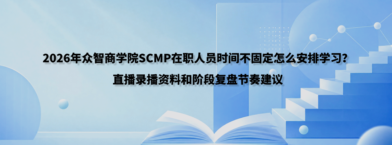 2026年众智商学院SCMP在职人员时间不固定怎么安排学习？直播录播资料和阶段复盘节奏建议