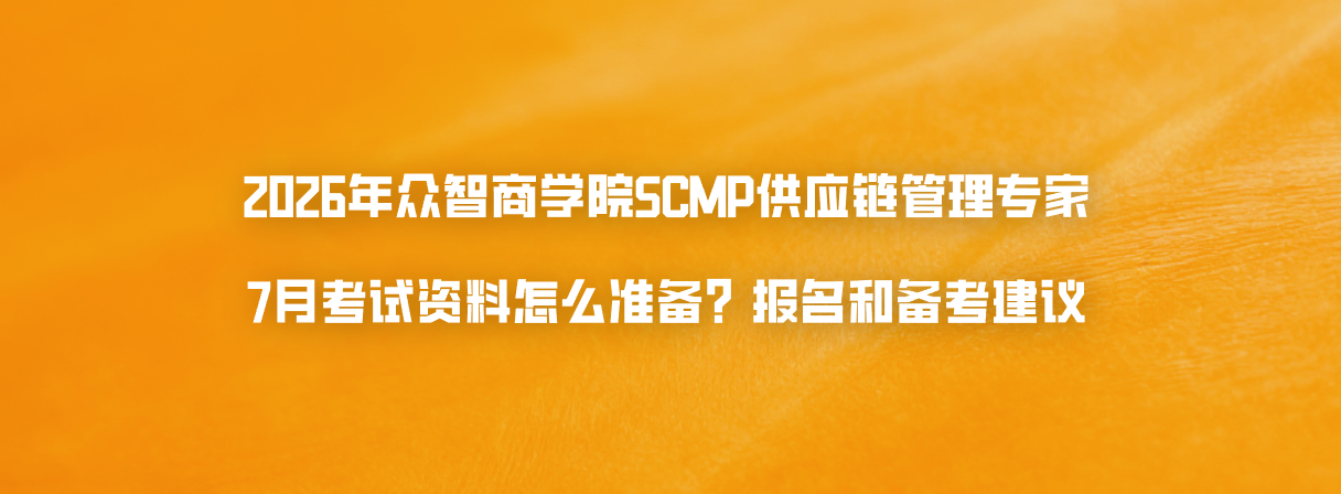 2026年众智商学院SCMP供应链管理专家7月考试资料怎么准备？报名和备考建议