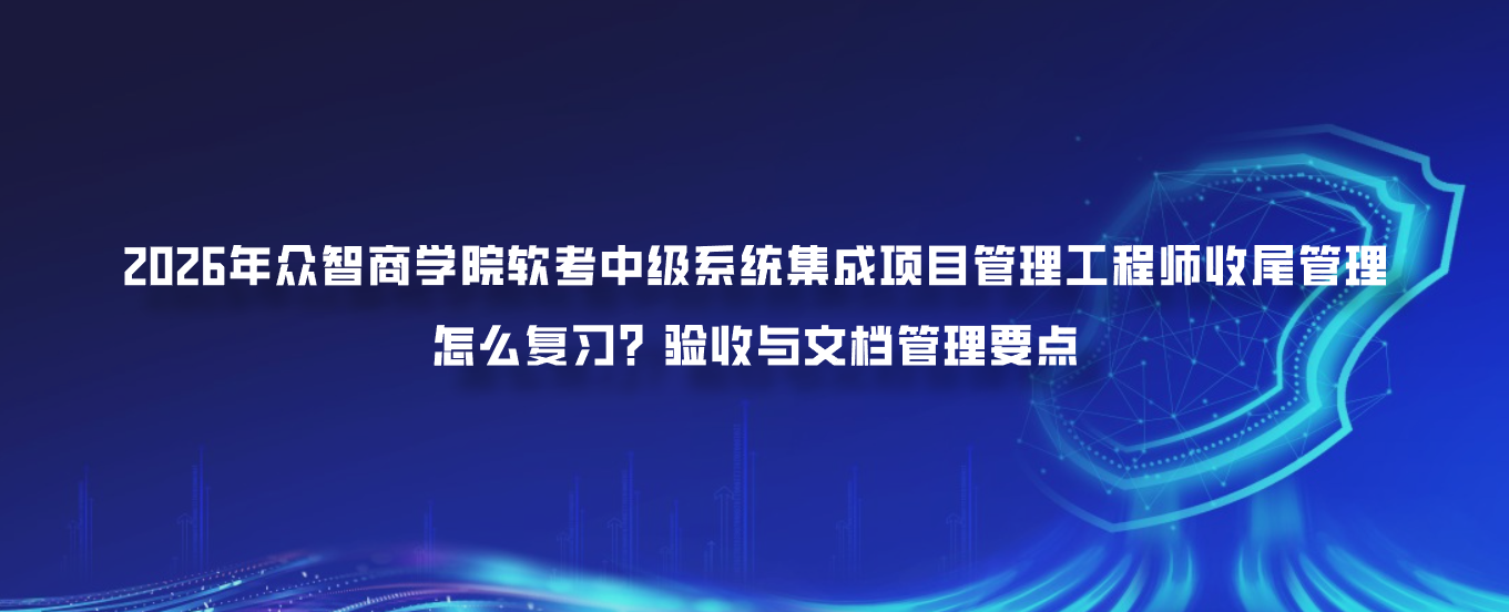 2026年众智商学院软考中级系统集成项目管理工程师收尾管理怎么复习？验收与文档管理要点