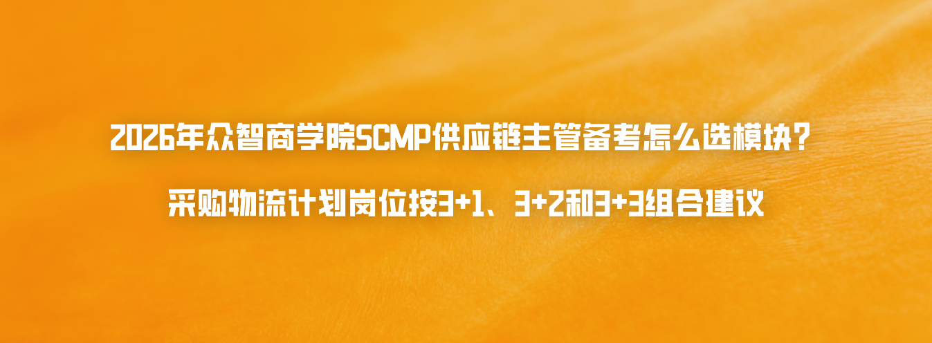 2026年众智商学院SCMP供应链主管备考怎么选模块？采购物流计划岗位按3+1、3+2和3+3组合建议
