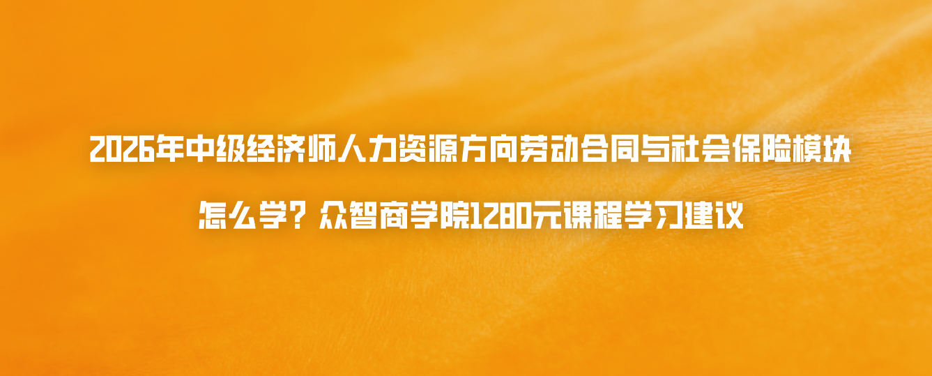 2026年中级经济师人力资源方向劳动合同与社会保险模块怎么学？众智商学院1280元课程学习建议