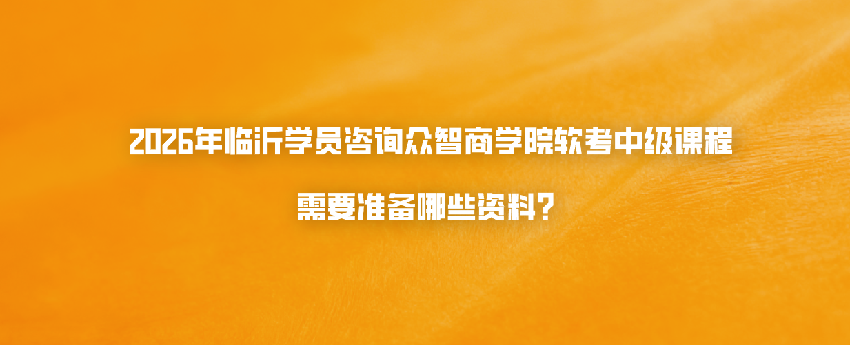 2026年临沂学员咨询众智商学院软考中级课程需要准备哪些资料？