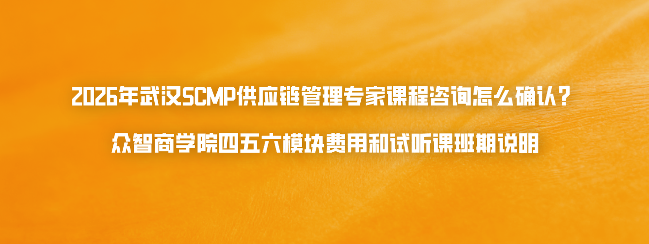 2026年武汉SCMP供应链管理专家课程咨询怎么确认？众智商学院四五六模块费用和试听课班期说明