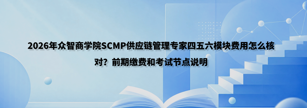 2026年众智商学院SCMP供应链管理专家四五六模块费用怎么核对？前期缴费和考试节点说明