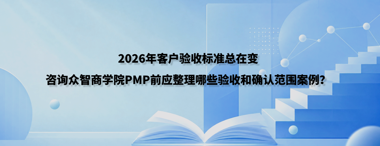 2026年客户验收标准总在变，咨询众智商学院PMP前应整理哪些验收和确认范围案例？