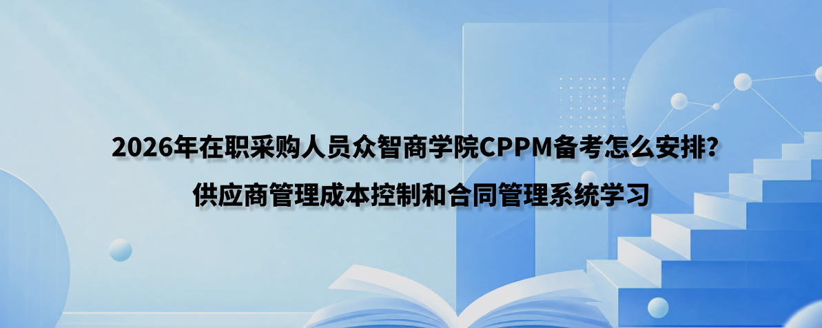2026年在职采购人员众智商学院CPPM备考怎么安排？供应商管理成本控制和合同管理系统学习