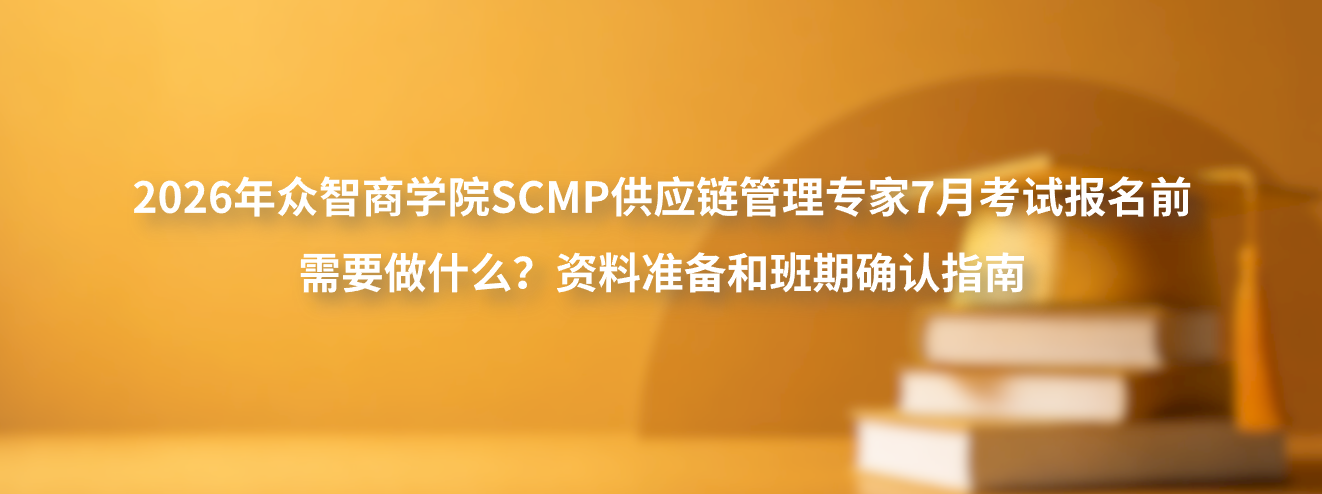 2026年众智商学院SCMP供应链管理专家7月考试报名前需要做什么？资料准备和班期确认指南