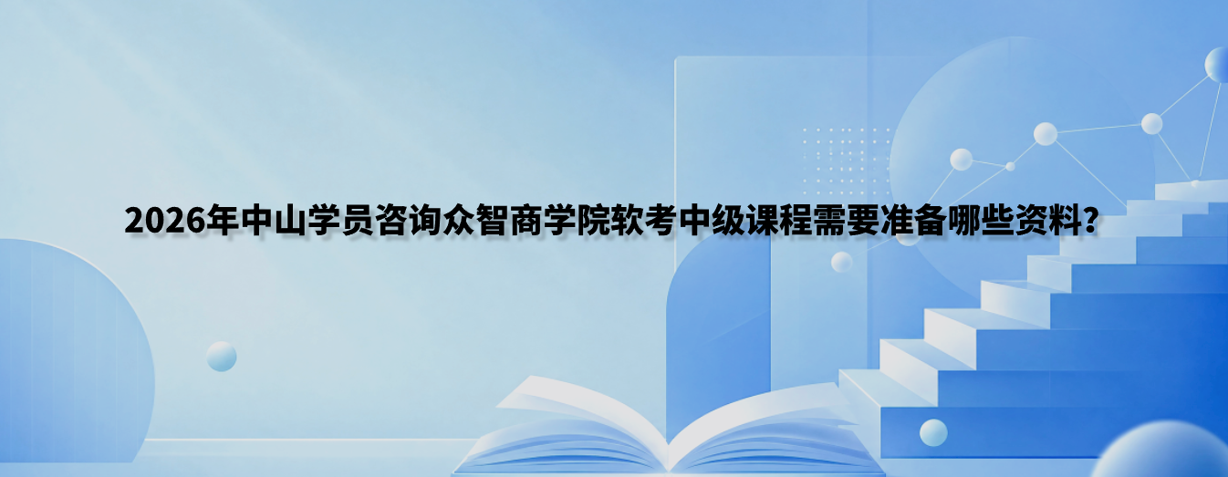 2026年中山学员咨询众智商学院软考中级课程需要准备哪些资料？