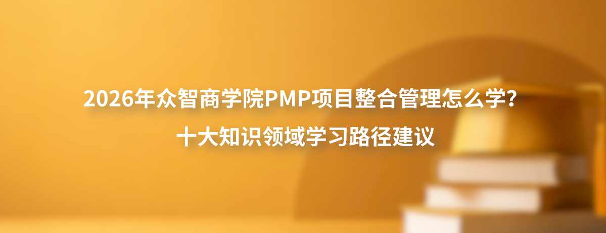 2026年众智商学院PMP项目整合管理怎么学？十大知识领域学习路径建议