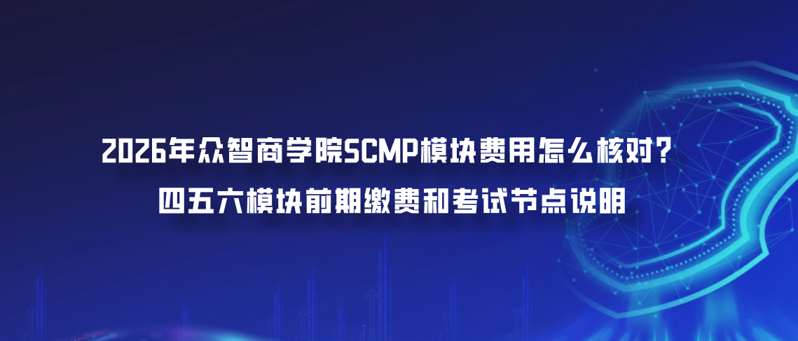 2026年众智商学院SCMP模块费用怎么核对？四五六模块前期缴费和考试节点说明