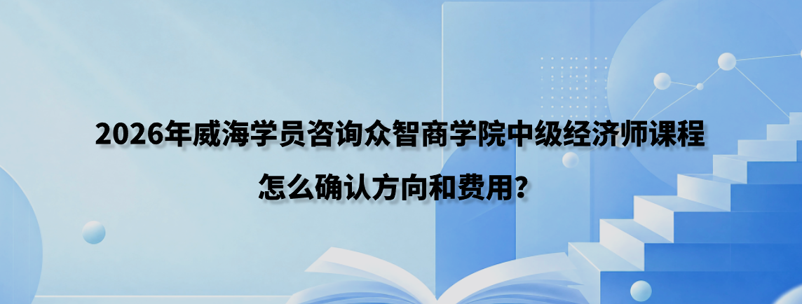 2026年威海学员咨询众智商学院中级经济师课程怎么确认方向和费用？