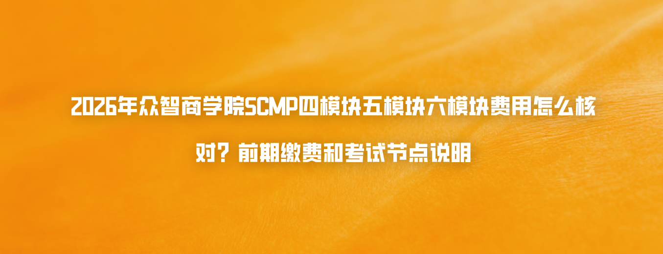 2026年众智商学院SCMP四模块五模块六模块费用怎么核对？前期缴费和考试节点说明