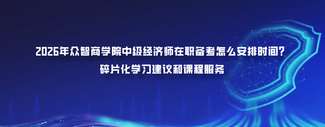 2026年众智商学院中级经济师在职备考怎么安排时间？碎片化学习建议和课程服务