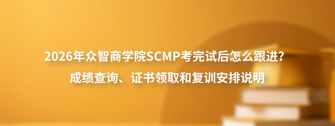 2026年众智商学院SCMP考完试后怎么跟进？成绩查询、证书领取和复训安排说明