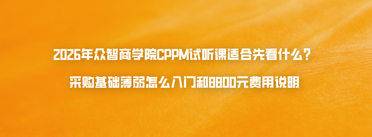 2026年众智商学院CPPM试听课适合先看什么？采购基础薄弱怎么入门和8800元费用说明