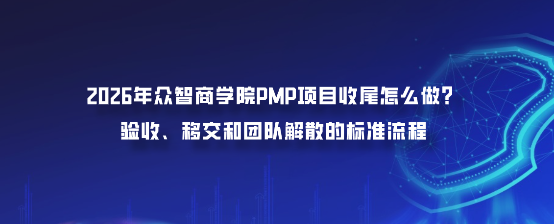 2026年众智商学院PMP项目收尾怎么做？验收、移交和团队解散的标准流程