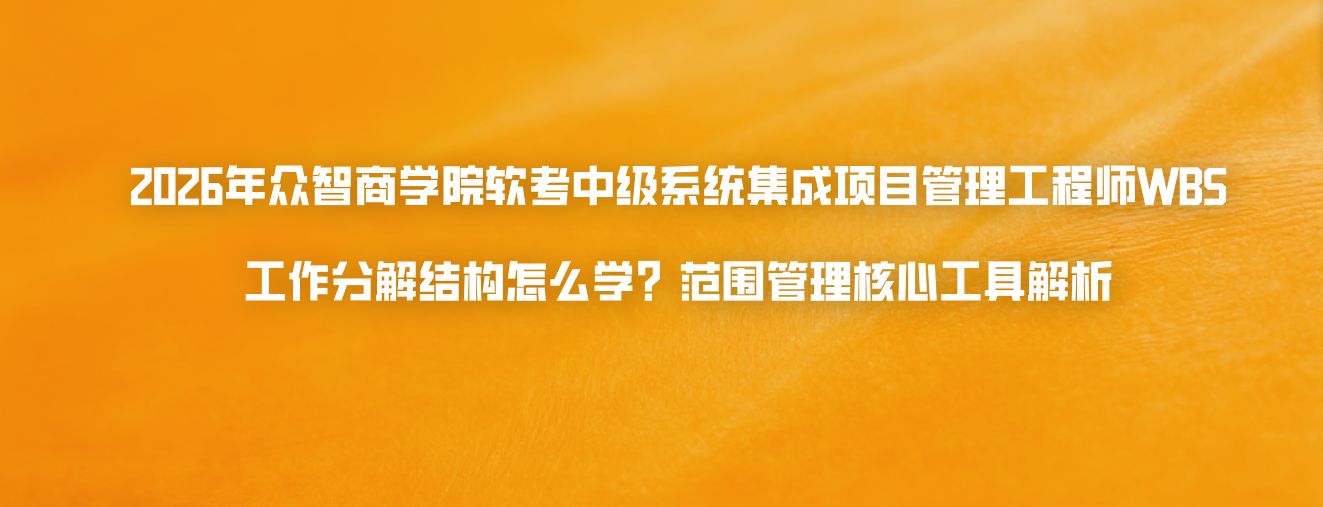 2026年众智商学院软考中级系统集成项目管理工程师WBS工作分解结构怎么学？范围管理核心工具解析